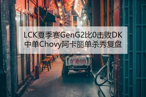 LCK夏季赛GenG2比0击败DK中单Chovy阿卡丽单杀秀复盘