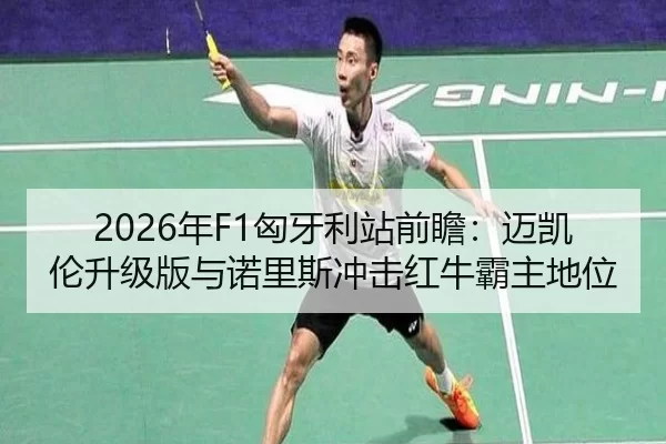 2026年F1匈牙利站前瞻：迈凯伦升级版与诺里斯冲击红牛霸主地位